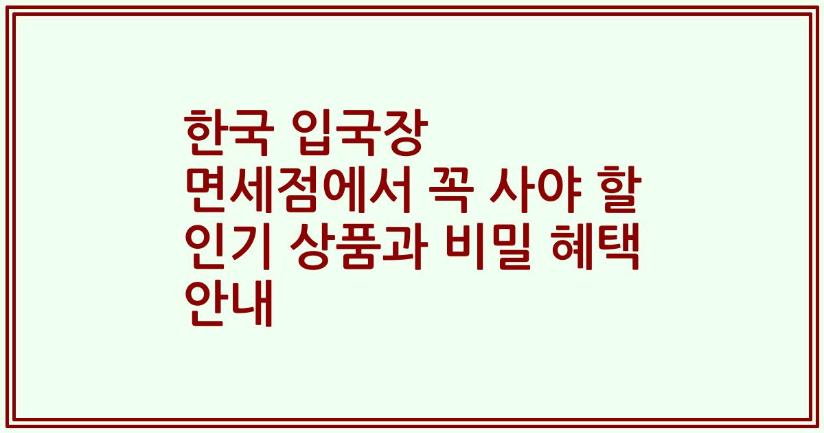한국 입국장 면세점에서 꼭 사야 할 인기 상품과 비밀 혜택 안내