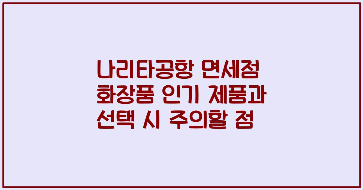 나리타공항 면세점 화장품 인기 제품과 선택 시 주의할 점