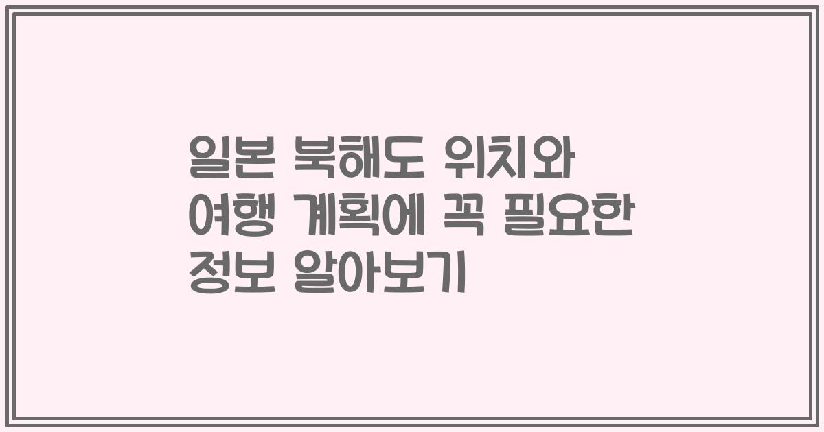 일본 북해도 위치와 여행 계획에 꼭 필요한 정보 알아보기