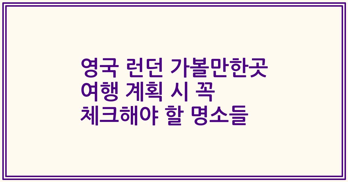 영국 런던 가볼만한곳 여행 계획 시 꼭 체크해야 할 명소들