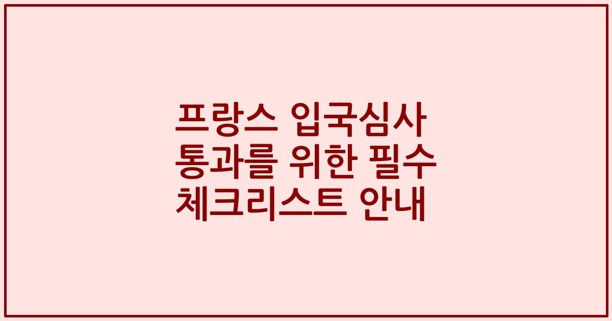 프랑스 입국심사 통과를 위한 필수 체크리스트 안내