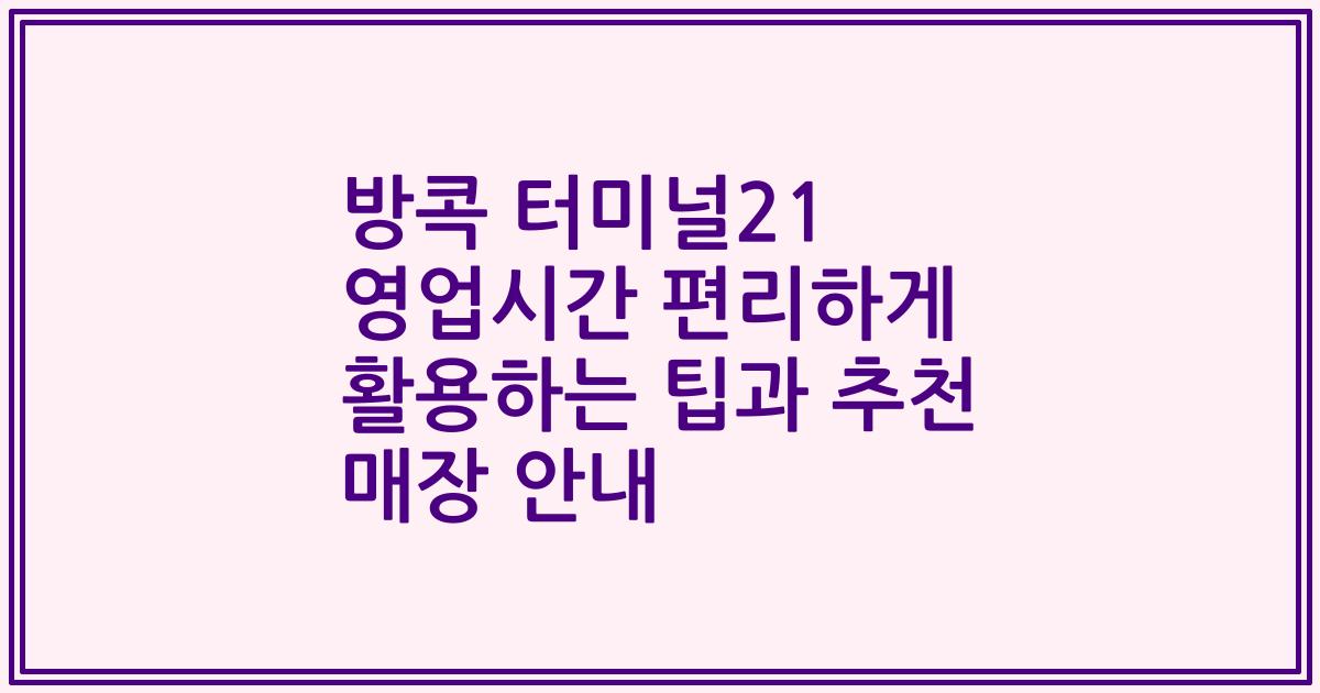 방콕 터미널21 영업시간 편리하게 활용하는 팁과 추천 매장 안내