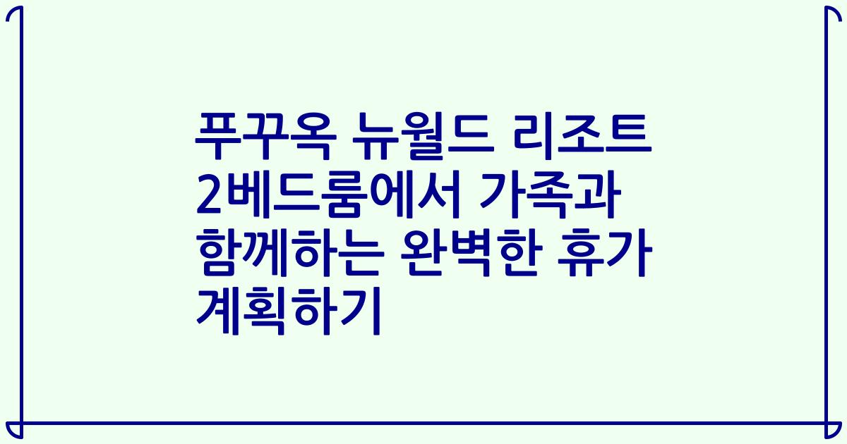 푸꾸옥 뉴월드 리조트 2베드룸에서 가족과 함께하는 완벽한 휴가 계획하기