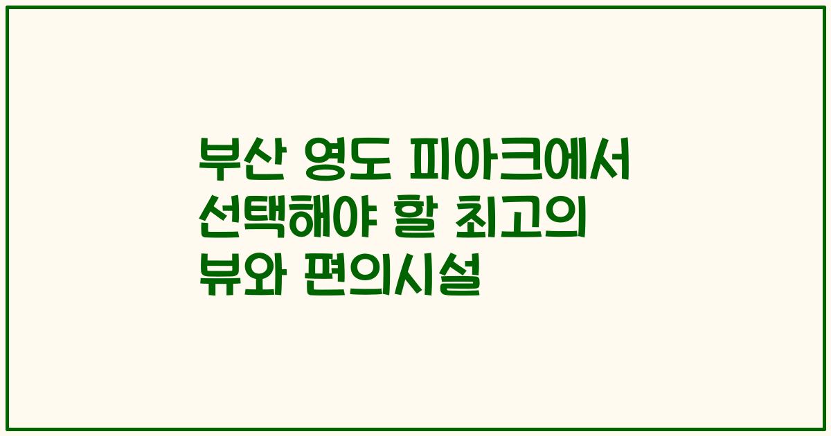 부산 영도 피아크에서 선택해야 할 최고의 뷰와 편의시설