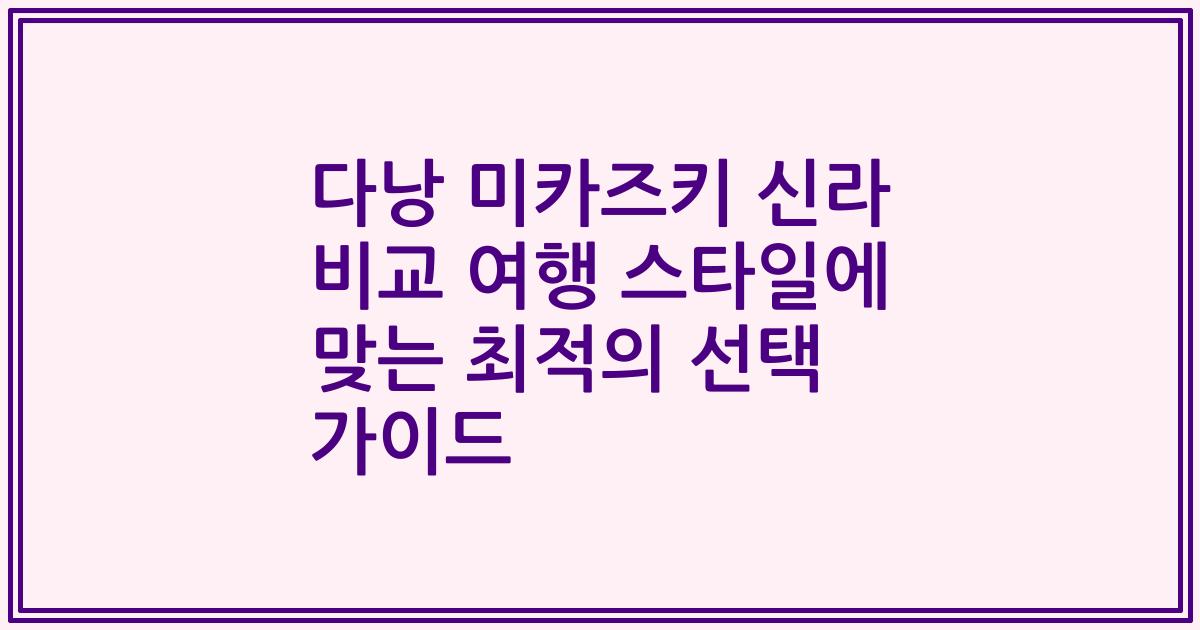 다낭 미카즈키 신라 비교 여행 스타일에 맞는 최적의 선택 가이드