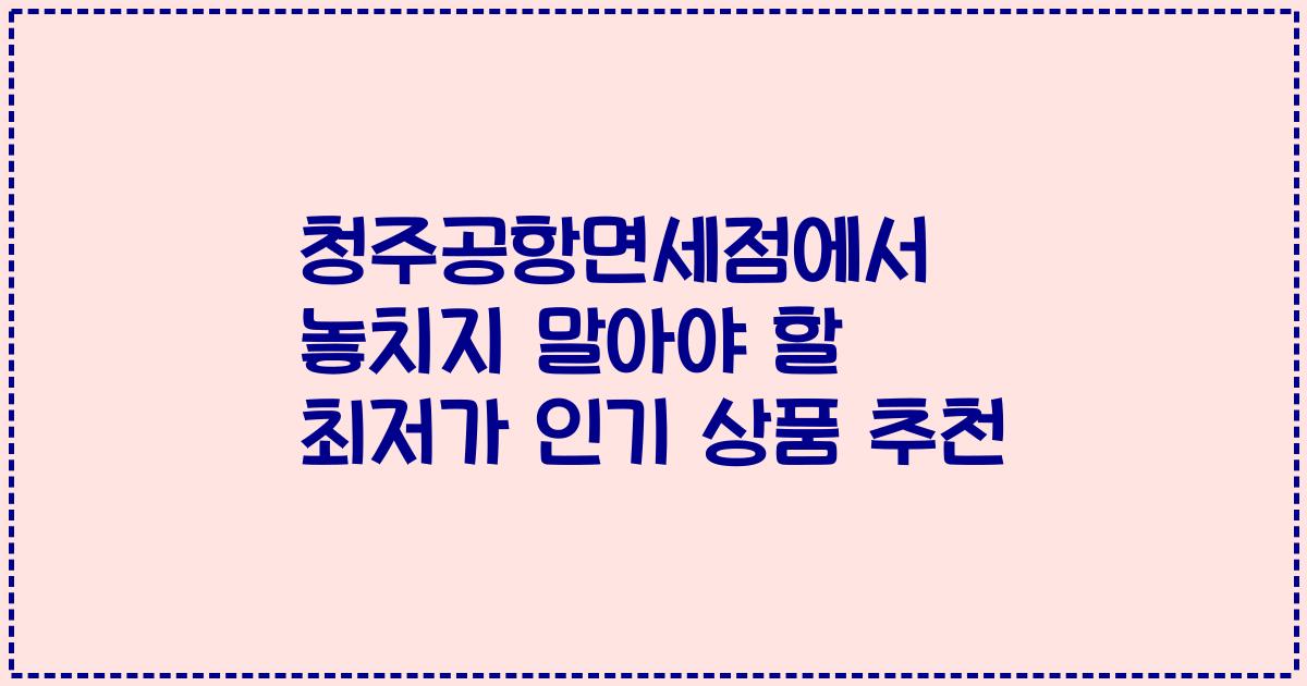 청주공항면세점에서 놓치지 말아야 할 최저가 인기 상품 추천