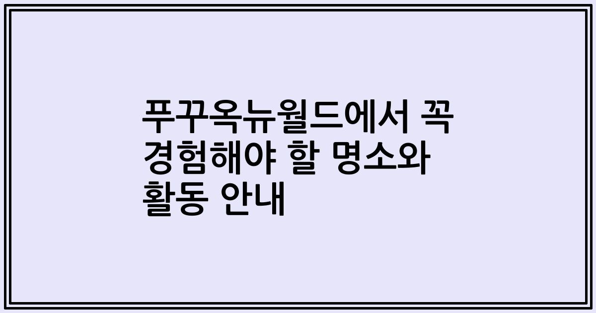 푸꾸옥뉴월드에서 꼭 경험해야 할 명소와 활동 안내
