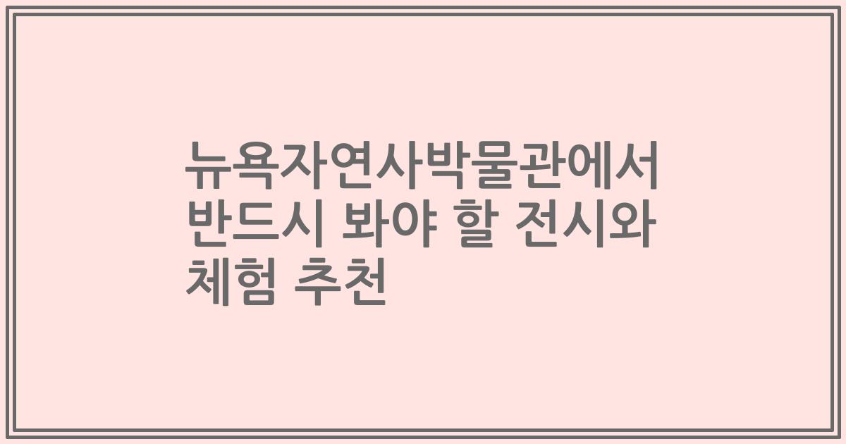 뉴욕자연사박물관에서 반드시 봐야 할 전시와 체험 추천