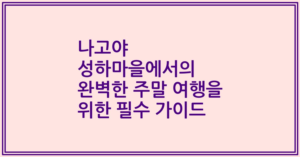 나고야 성하마을에서의 완벽한 주말 여행을 위한 필수 가이드