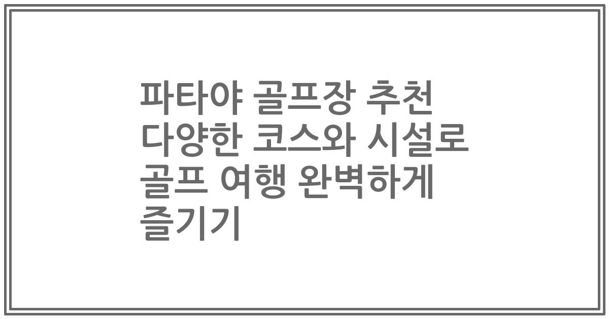 파타야 골프장 추천 다양한 코스와 시설로 골프 여행 완벽하게 즐기기