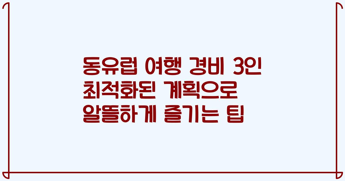 동유럽 여행 경비 3인 최적화된 계획으로 알뜰하게 즐기는 팁