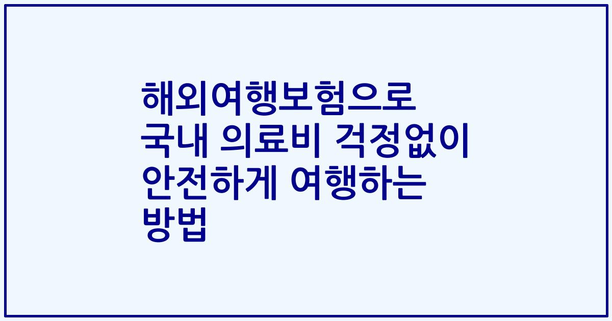 해외여행보험으로 국내 의료비 걱정없이 안전하게 여행하는 방법