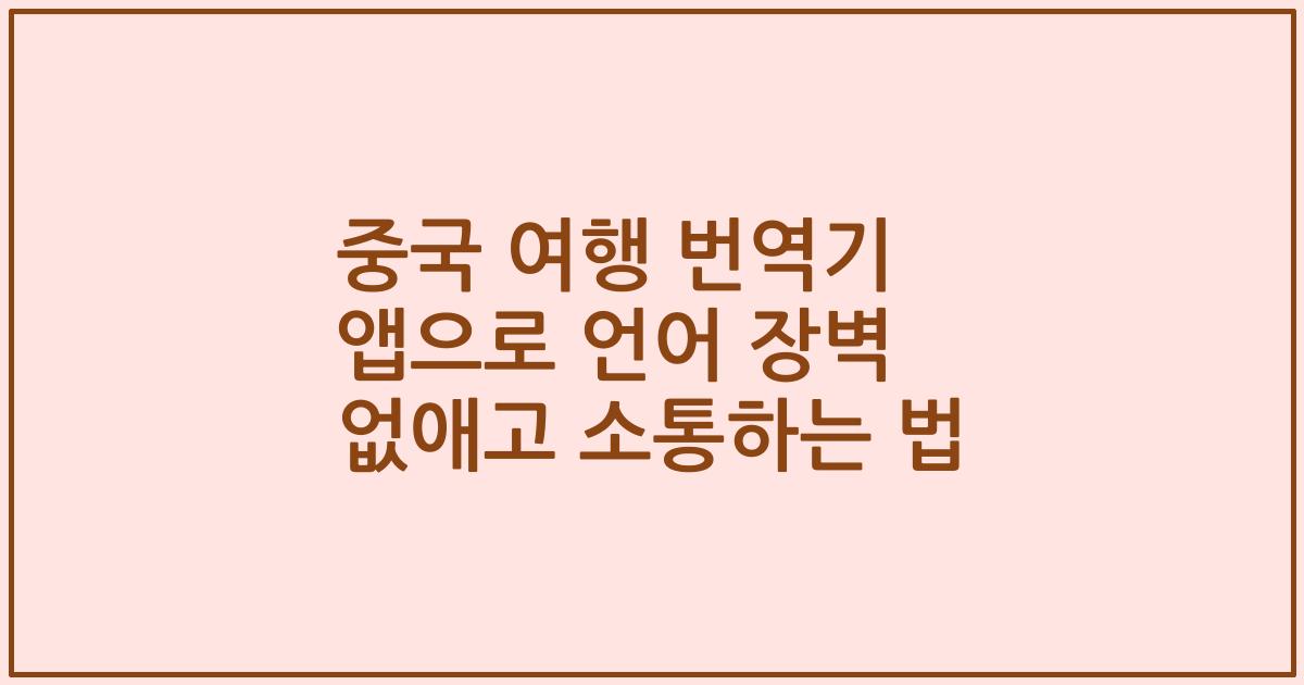 중국 여행 번역기 앱으로 언어 장벽 없애고 소통하는 법