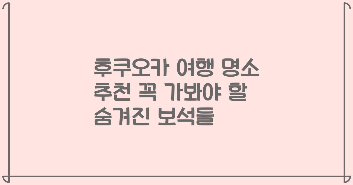 후쿠오카 여행 명소 추천 꼭 가봐야 할 숨겨진 보석들