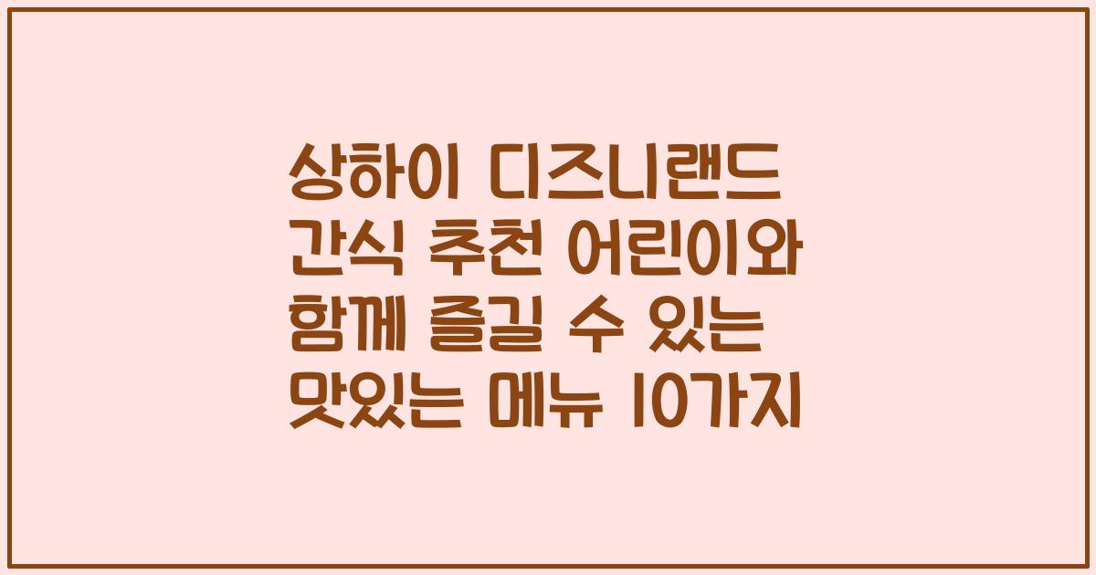 상하이 디즈니랜드 간식 추천 어린이와 함께 즐길 수 있는 맛있는 메뉴 10가지