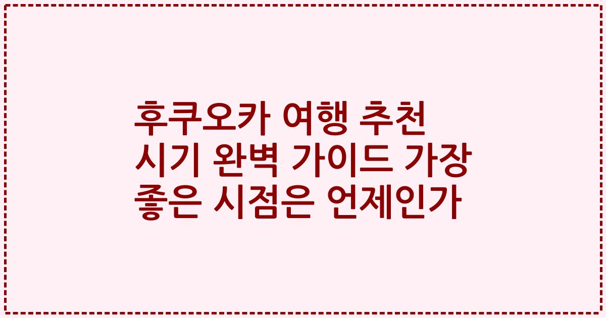 후쿠오카 여행 추천 시기 완벽 가이드 가장 좋은 시점은 언제인가