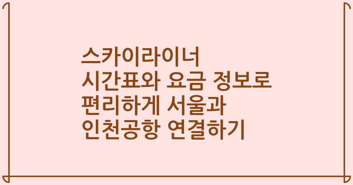 스카이라이너 시간표와 요금 정보로 편리하게 서울과 인천공항 연결하기