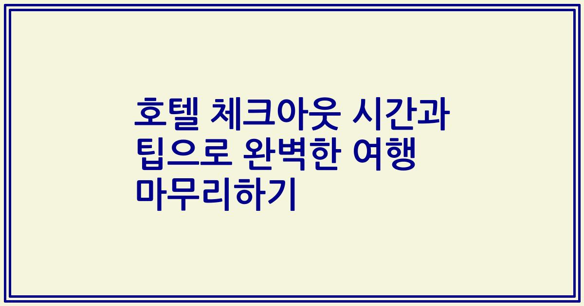 호텔 체크아웃 시간과 팁으로 완벽한 여행 마무리하기
