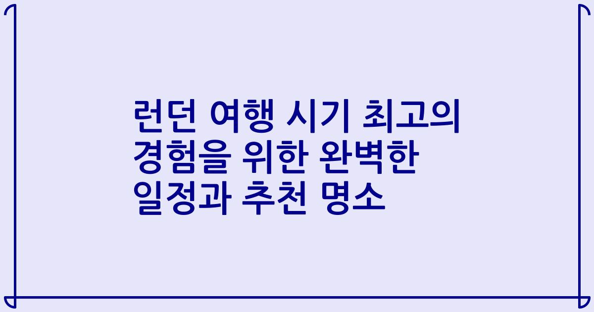 런던 여행 시기 최고의 경험을 위한 완벽한 일정과 추천 명소