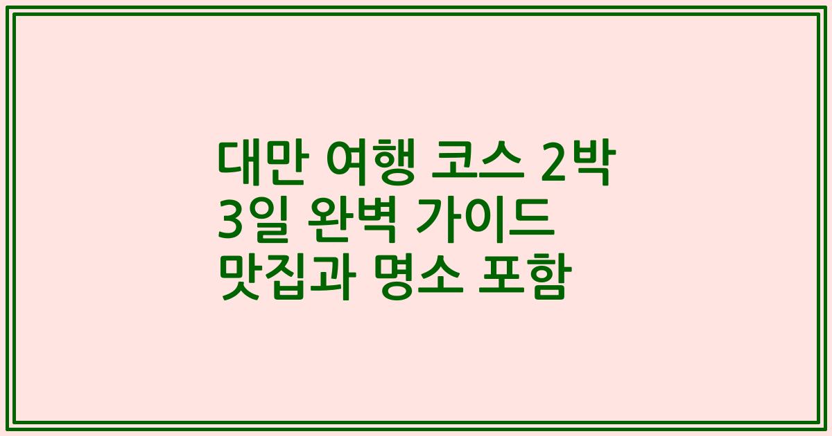 대만 여행 코스 2박 3일 완벽 가이드 맛집과 명소 포함
