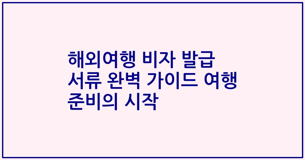 해외여행 비자 발급 서류 완벽 가이드 여행 준비의 시작